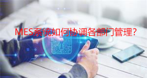 MES系統(tǒng)如何協(xié)調(diào)各部門管理？