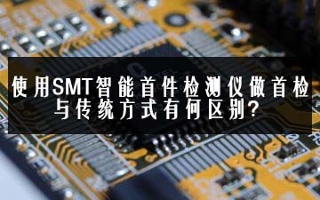 使用SMT智能首件檢測(cè)儀做首檢與傳統(tǒng)方式有何區(qū)別？