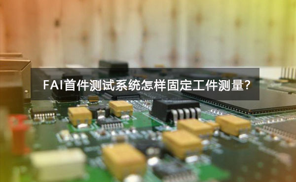 FAI首件測試系統(tǒng)怎樣固定工件測量？